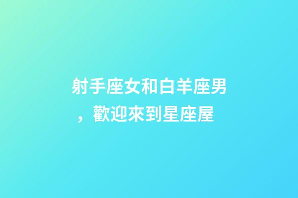 射手座女和白羊座男，歡迎來到星座屋-第1張-觀點-玄機派